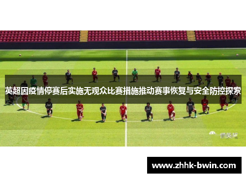 英超因疫情停赛后实施无观众比赛措施推动赛事恢复与安全防控探索