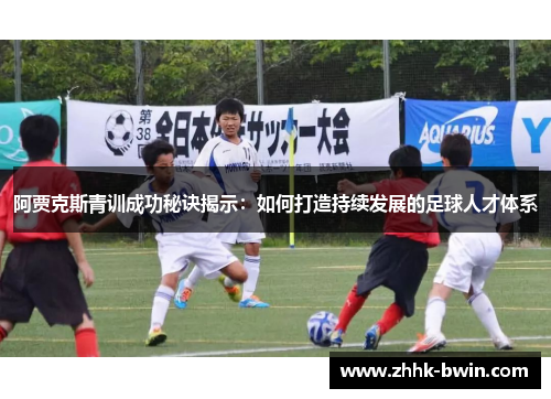 阿贾克斯青训成功秘诀揭示：如何打造持续发展的足球人才体系