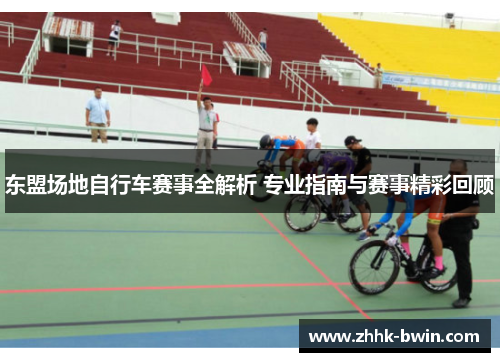 东盟场地自行车赛事全解析 专业指南与赛事精彩回顾