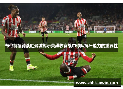 布伦特福德战胜曼城揭示英超收官战中球队抗压能力的重要性