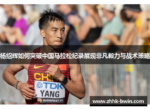杨绍辉如何突破中国马拉松纪录展现非凡毅力与战术策略