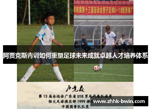 阿贾克斯青训如何重塑足球未来成就卓越人才培养体系