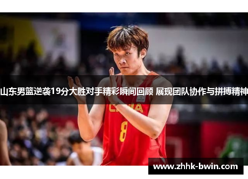 山东男篮逆袭19分大胜对手精彩瞬间回顾 展现团队协作与拼搏精神