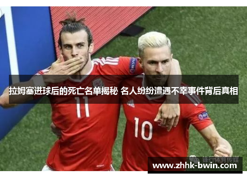 拉姆塞进球后的死亡名单揭秘 名人纷纷遭遇不幸事件背后真相