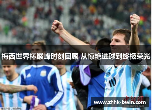 梅西世界杯巅峰时刻回顾 从惊艳进球到终极荣光
