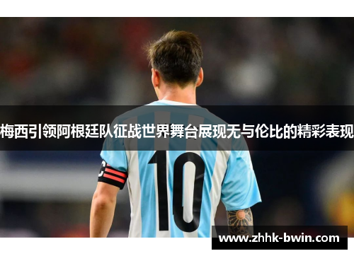 梅西引领阿根廷队征战世界舞台展现无与伦比的精彩表现
