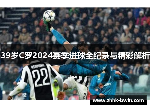 39岁C罗2024赛季进球全纪录与精彩解析