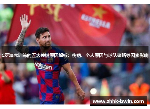 C罗缺席训练的五大关键原因解析：伤病、个人原因与球队策略等因素影响