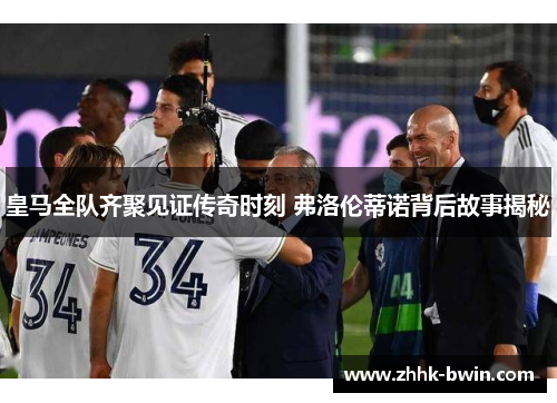 皇马全队齐聚见证传奇时刻 弗洛伦蒂诺背后故事揭秘
