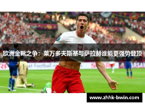 欧洲金靴之争：莱万多夫斯基与萨拉赫谁能更强势登顶