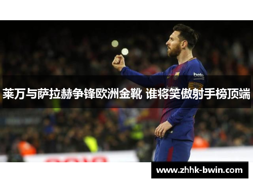 莱万与萨拉赫争锋欧洲金靴 谁将笑傲射手榜顶端