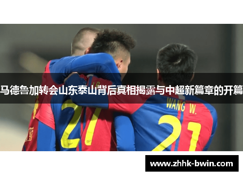 马德鲁加转会山东泰山背后真相揭露与中超新篇章的开篇