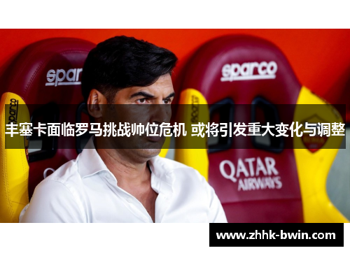 丰塞卡面临罗马挑战帅位危机 或将引发重大变化与调整