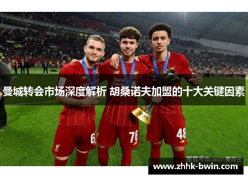 曼城转会市场深度解析 胡桑诺夫加盟的十大关键因素