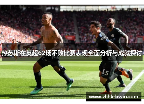 热苏斯在英超62场不败比赛表现全面分析与成就探讨