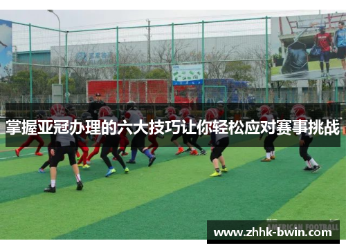 掌握亚冠办理的六大技巧让你轻松应对赛事挑战