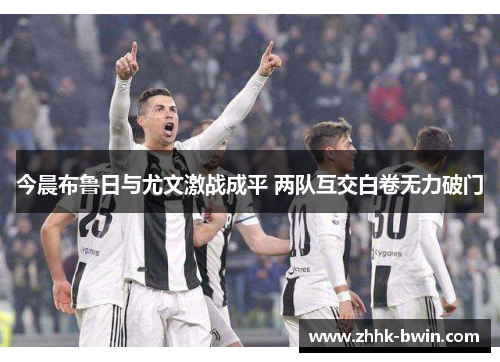 今晨布鲁日与尤文激战成平 两队互交白卷无力破门