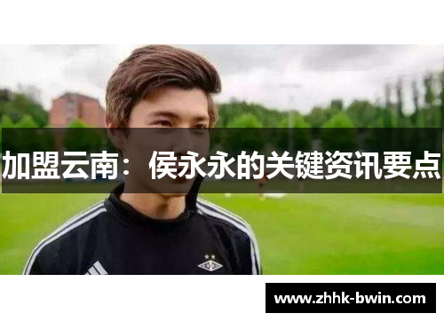 加盟云南：侯永永的关键资讯要点