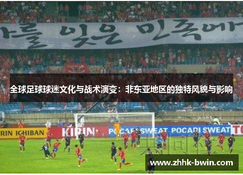 全球足球球迷文化与战术演变：非东亚地区的独特风貌与影响