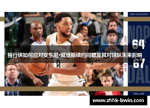 独行侠如何应对安东尼·戴维斯续约问题及其对球队未来影响