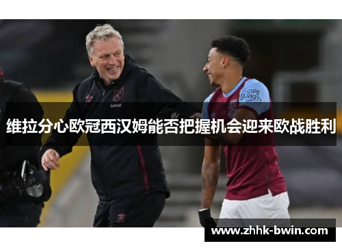 维拉分心欧冠西汉姆能否把握机会迎来欧战胜利