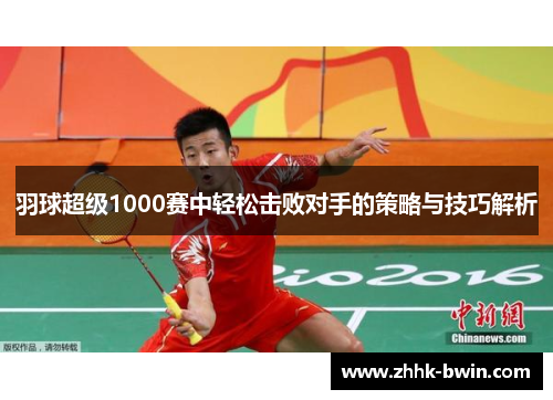 羽球超级1000赛中轻松击败对手的策略与技巧解析