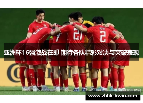 亚洲杯16强激战在即 期待各队精彩对决与突破表现