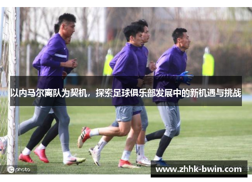 以内马尔离队为契机，探索足球俱乐部发展中的新机遇与挑战