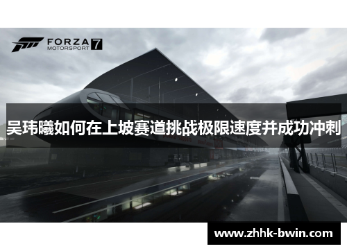 吴玮曦如何在上坡赛道挑战极限速度并成功冲刺