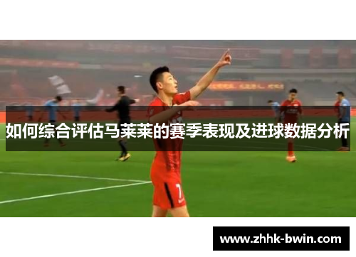 如何综合评估马莱莱的赛季表现及进球数据分析