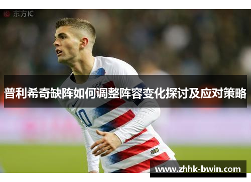 普利希奇缺阵如何调整阵容变化探讨及应对策略