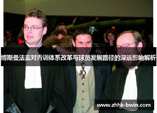 博斯曼法案对青训体系改革与球员发展路径的深远影响解析