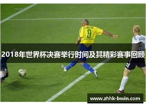 2018年世界杯决赛举行时间及其精彩赛事回顾