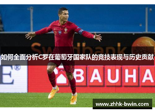 如何全面分析C罗在葡萄牙国家队的竞技表现与历史贡献