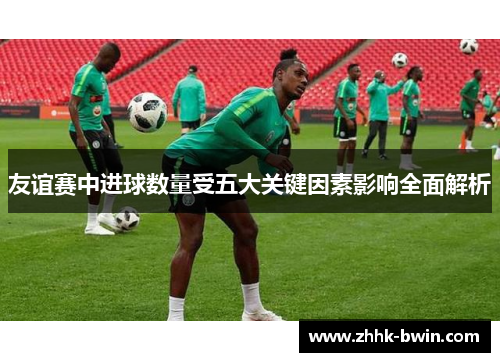 友谊赛中进球数量受五大关键因素影响全面解析