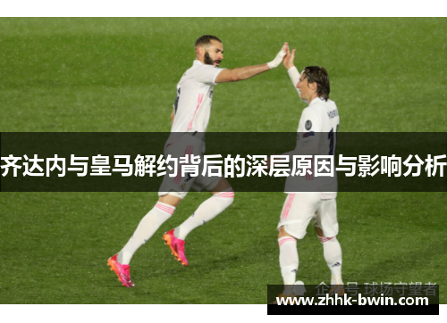 齐达内与皇马解约背后的深层原因与影响分析