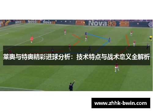 莱奥与特奥精彩进球分析：技术特点与战术意义全解析