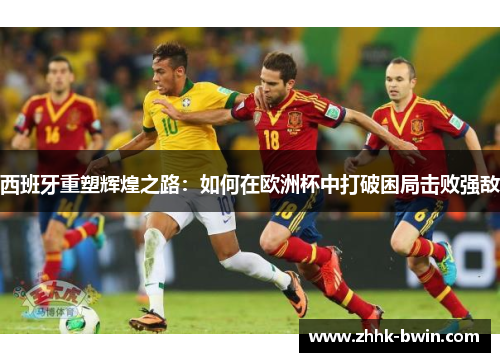 西班牙重塑辉煌之路：如何在欧洲杯中打破困局击败强敌