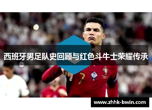 西班牙男足队史回顾与红色斗牛士荣耀传承