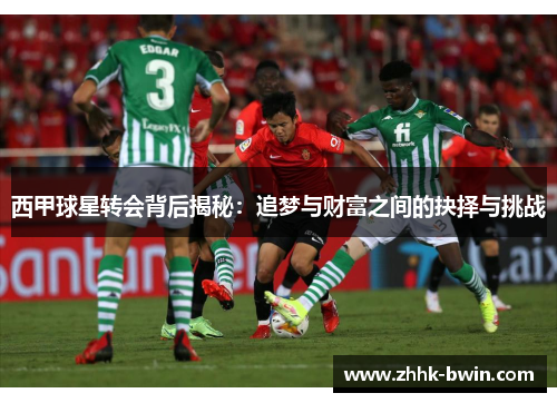 西甲球星转会背后揭秘：追梦与财富之间的抉择与挑战