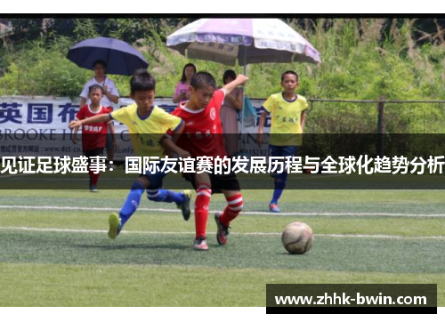见证足球盛事:国际友谊赛的发展历程与全球化趋势分析 见证足球盛事:国际友谊赛的发展历程与全球化趋势分析