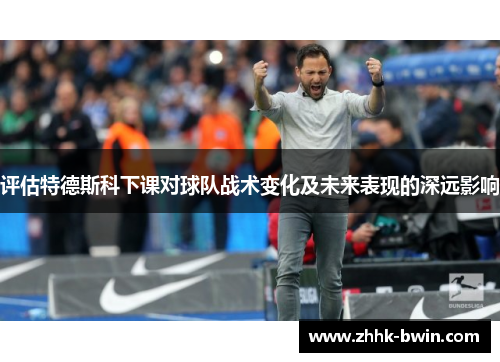 评估特德斯科下课对球队战术变化及未来表现的深远影响