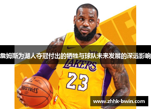 詹姆斯为湖人夺冠付出的牺牲与球队未来发展的深远影响 詹姆斯为湖人夺冠付出的牺牲与球队未来发展的深远影响