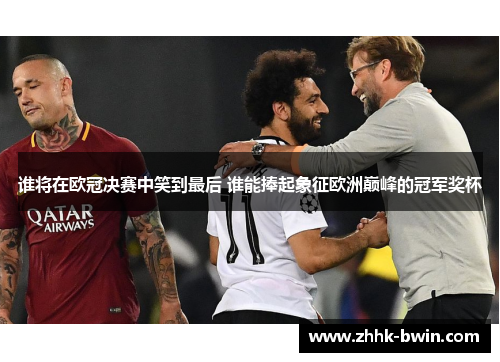 谁将在欧冠决赛中笑到最后 谁能捧起象征欧洲巅峰的冠军奖杯 谁将在欧冠决赛中笑到最后 谁能捧起象征欧洲巅峰的冠军奖杯