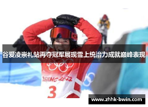 谷爱凌崇礼站再夺冠军展现雪上统治力成就巅峰表现