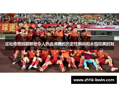 足坛传奇回顾那些令人热血沸腾的历史性瞬间和永恒经典时刻