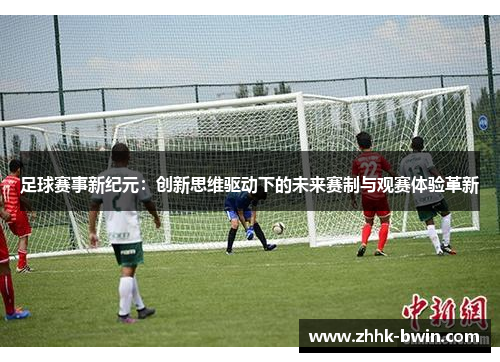 足球赛事新纪元：创新思维驱动下的未来赛制与观赛体验革新