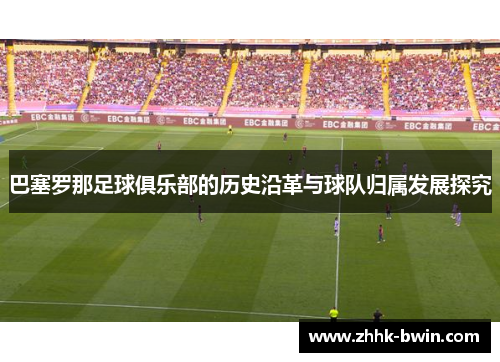巴塞罗那足球俱乐部的历史沿革与球队归属发展探究