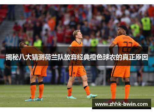揭秘八大猜测荷兰队放弃经典橙色球衣的真正原因