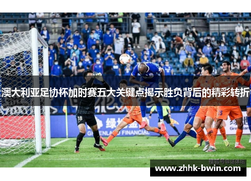 澳大利亚足协杯加时赛五大关键点揭示胜负背后的精彩转折